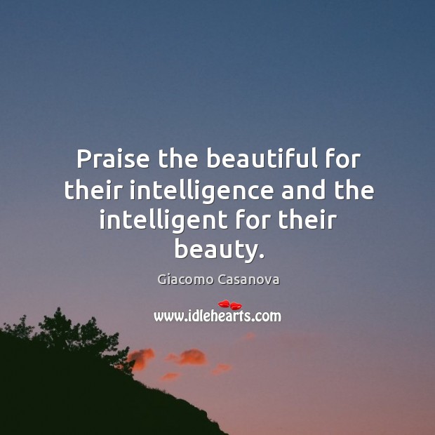 Praise the beautiful for their intelligence and the intelligent for their beauty. Giacomo Casanova Picture Quote