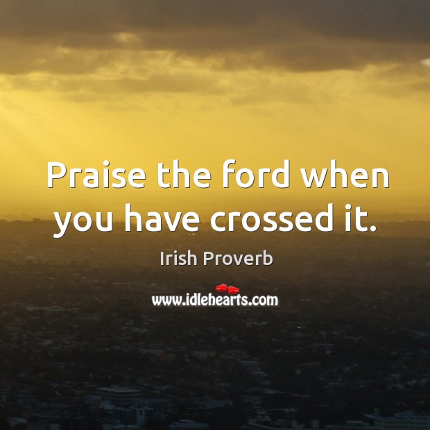 Praise the ford when you have crossed it. Image