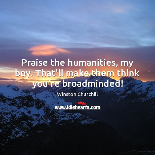 Praise the humanities, my boy. That’ll make them think you’re broadminded! Winston Churchill Picture Quote