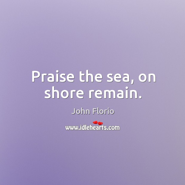 Praise the sea, on shore remain. John Florio Picture Quote