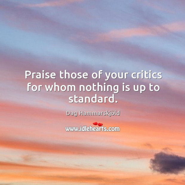 Praise those of your critics for whom nothing is up to standard. Dag Hammarskjöld Picture Quote