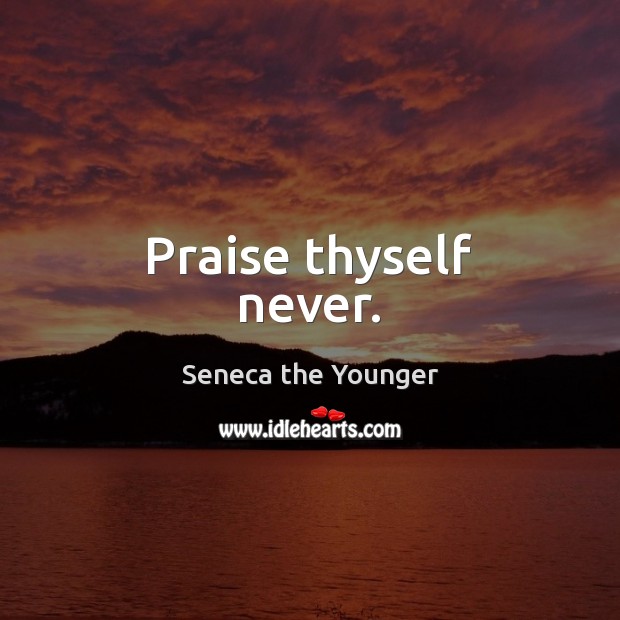 Praise thyself never. Seneca the Younger Picture Quote