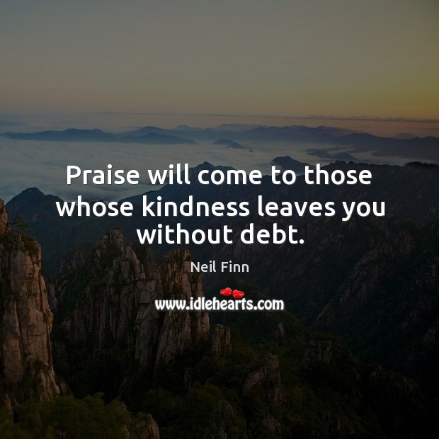 Praise will come to those whose kindness leaves you without debt. Neil Finn Picture Quote