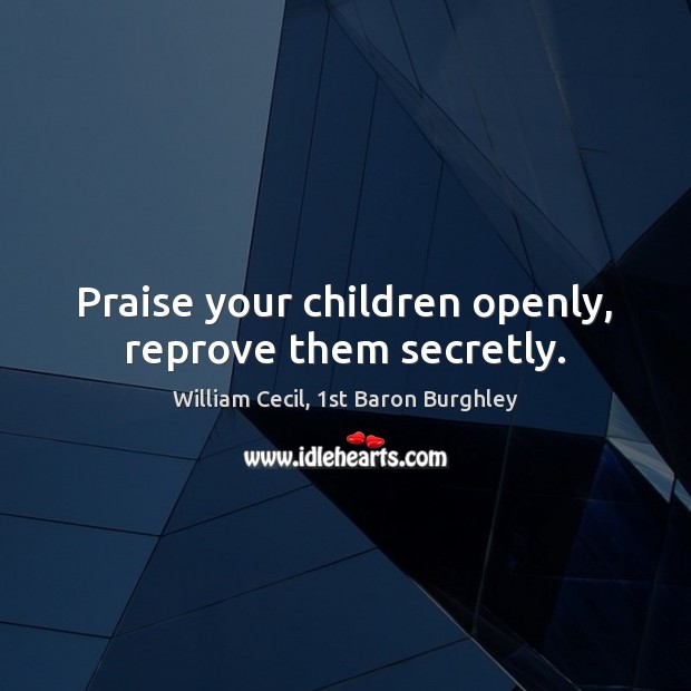 Praise your children openly, reprove them secretly. William Cecil, 1st Baron Burghley Picture Quote