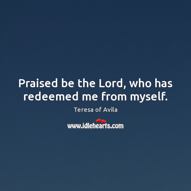 Praised be the Lord, who has redeemed me from myself. Teresa of Avila Picture Quote