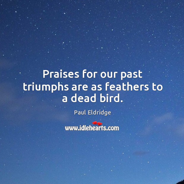 Praises for our past triumphs are as feathers to a dead bird. Paul Eldridge Picture Quote