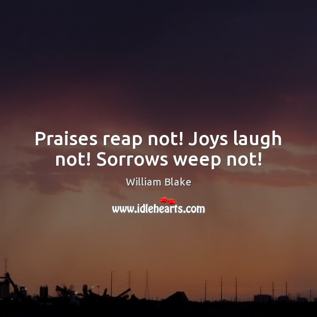 Praises reap not! Joys laugh not! Sorrows weep not! William Blake Picture Quote