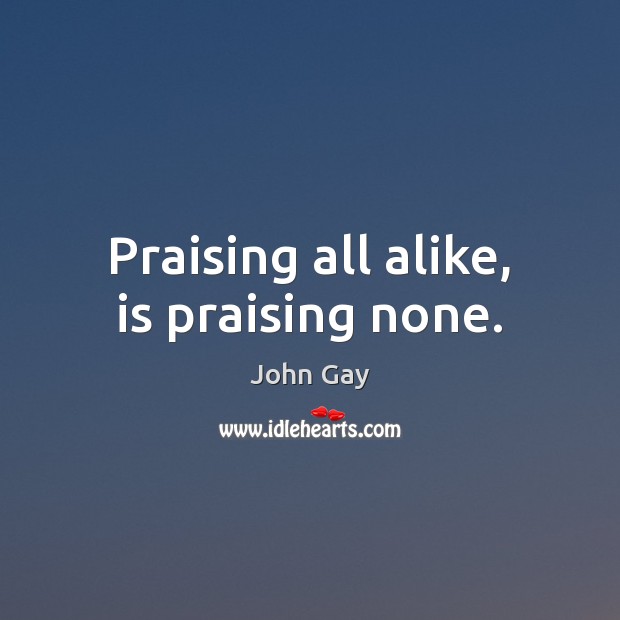 Praising all alike, is praising none. John Gay Picture Quote