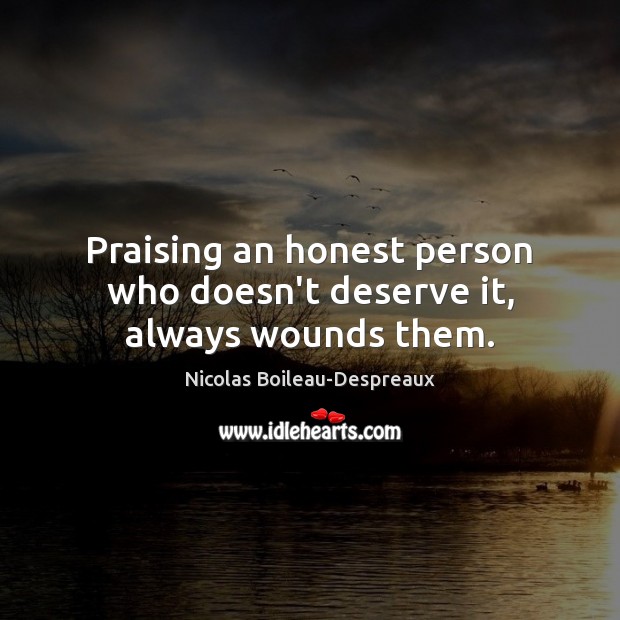 Praising an honest person who doesn’t deserve it, always wounds them. Nicolas Boileau-Despreaux Picture Quote