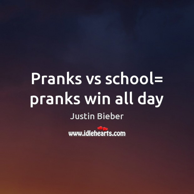 Pranks vs school= pranks win all day Justin Bieber Picture Quote