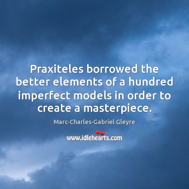 Praxiteles borrowed the better elements of a hundred imperfect models in order Marc-Charles-Gabriel Gleyre Picture Quote