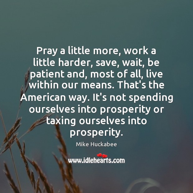 Pray a little more, work a little harder, save, wait, be patient Mike Huckabee Picture Quote