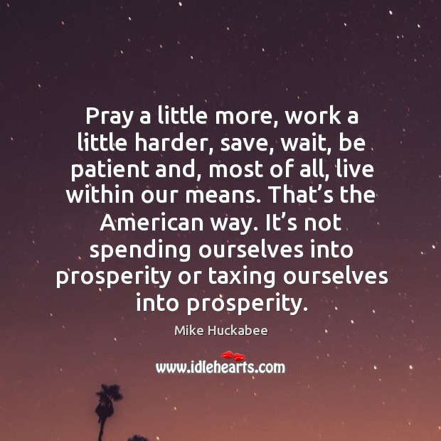 Pray a little more, work a little harder, save, wait, be patient and, most of all, live within our means. Mike Huckabee Picture Quote