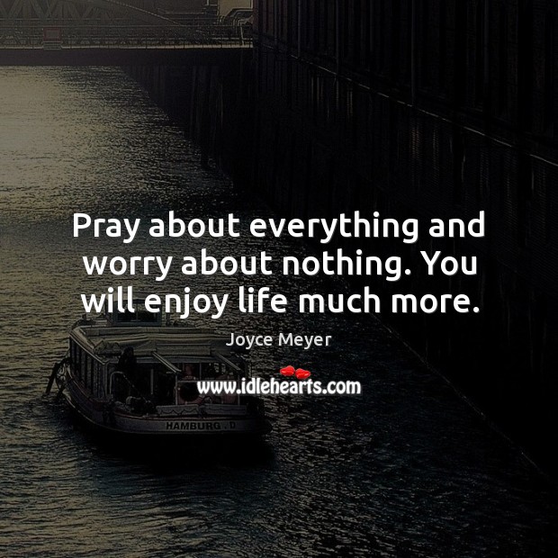 Pray about everything and worry about nothing. You will enjoy life much more. Image