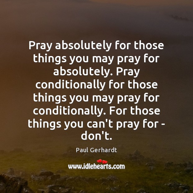 Pray absolutely for those things you may pray for absolutely. Pray conditionally Paul Gerhardt Picture Quote