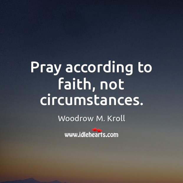 Pray according to faith, not circumstances. Woodrow M. Kroll Picture Quote