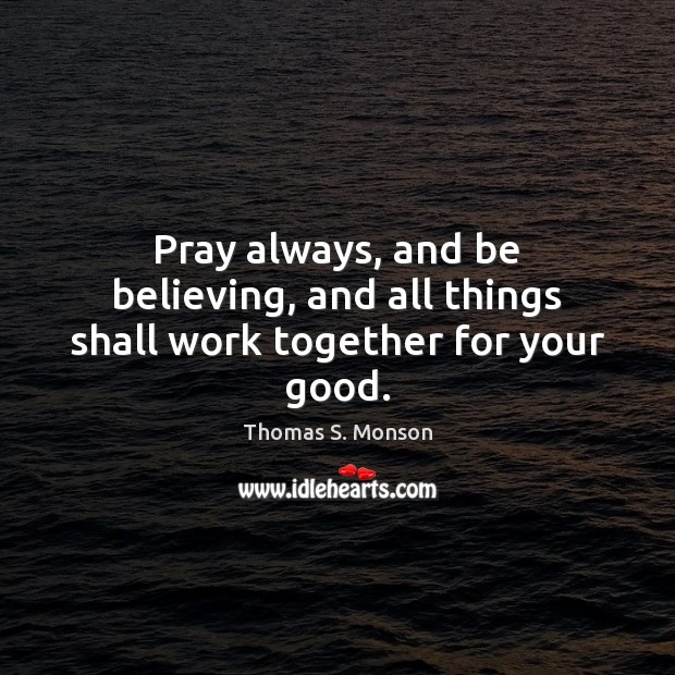 Pray always, and be believing, and all things shall work together for your good. Thomas S. Monson Picture Quote