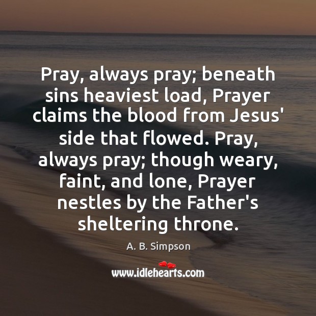 Pray, always pray; beneath sins heaviest load, Prayer claims the blood from A. B. Simpson Picture Quote