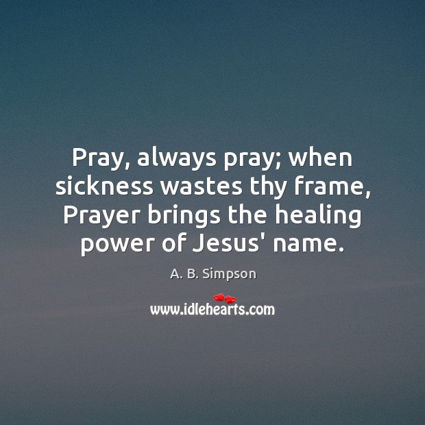 Pray, always pray; when sickness wastes thy frame, Prayer brings the healing A. B. Simpson Picture Quote