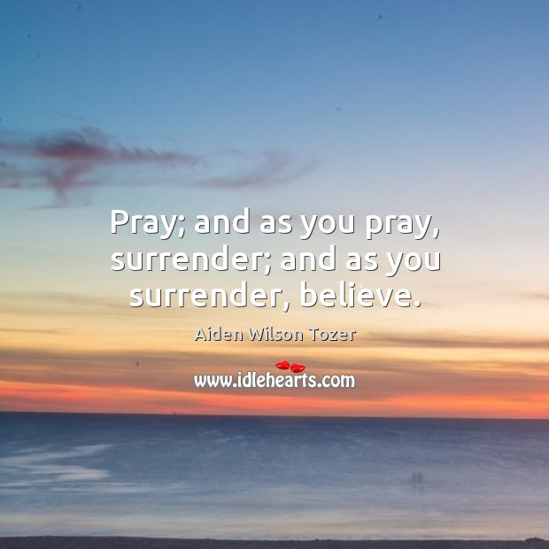 Pray; and as you pray, surrender; and as you surrender, believe. Aiden Wilson Tozer Picture Quote