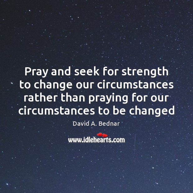 Pray and seek for strength to change our circumstances rather than praying David A. Bednar Picture Quote