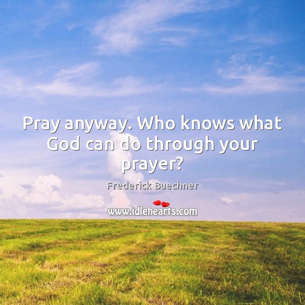 Pray anyway. Who knows what God can do through your prayer? Frederick Buechner Picture Quote