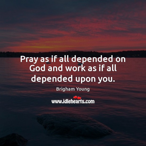 Pray as if all depended on God and work as if all depended upon you. Brigham Young Picture Quote