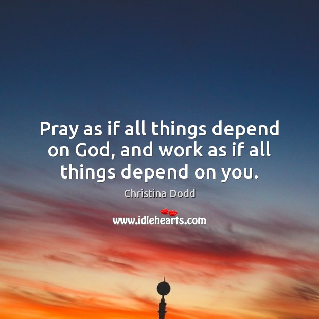 Pray as if all things depend on God, and work as if all things depend on you. Christina Dodd Picture Quote