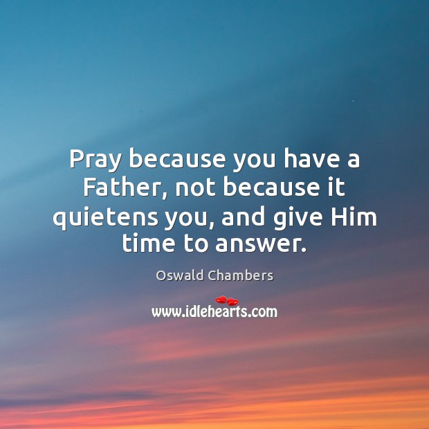 Pray because you have a Father, not because it quietens you, and give Him time to answer. Image