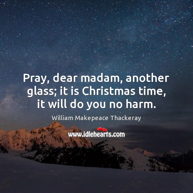 Pray, dear madam, another glass; it is Christmas time, it will do you no harm. William Makepeace Thackeray Picture Quote