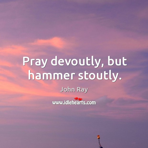 Pray devoutly, but hammer stoutly. John Ray Picture Quote