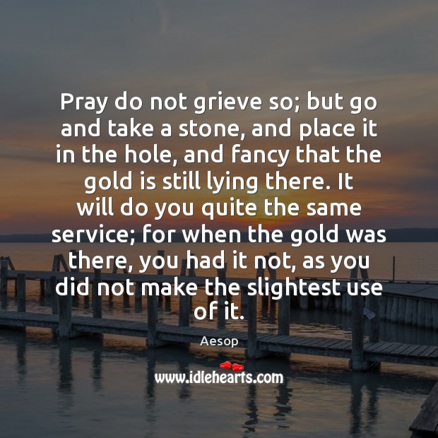 Pray do not grieve so; but go and take a stone, and Aesop Picture Quote