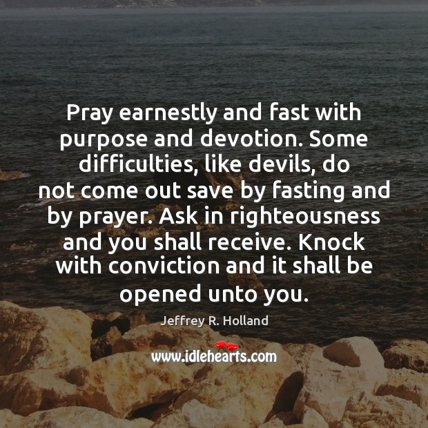 Pray earnestly and fast with purpose and devotion. Some difficulties, like devils, Jeffrey R. Holland Picture Quote