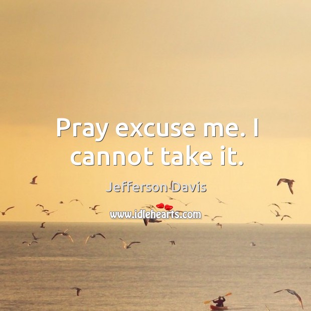 Pray excuse me. I cannot take it. Jefferson Davis Picture Quote