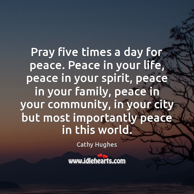 Pray five times a day for peace. Peace in your life, peace Cathy Hughes Picture Quote