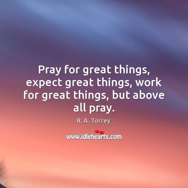 Pray for great things, expect great things, work for great things, but above all pray. R. A. Torrey Picture Quote