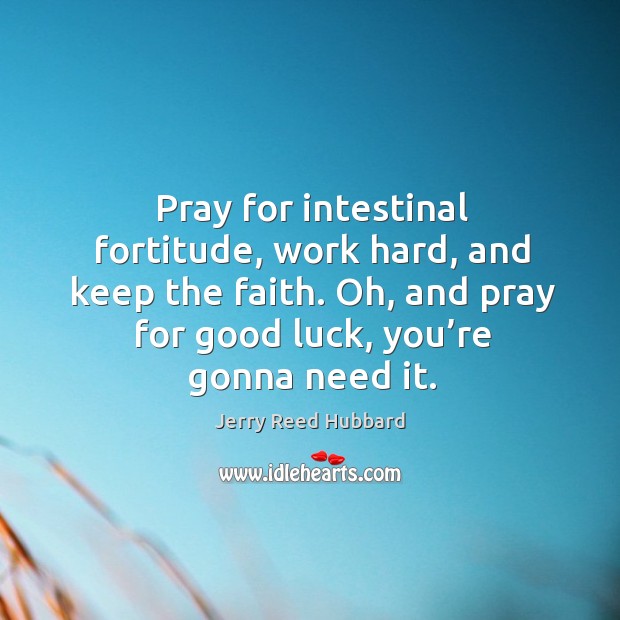 Pray for intestinal fortitude, work hard, and keep the faith. Oh, and pray for good luck, you’re gonna need it. Image