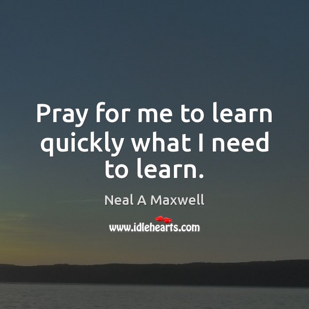 Pray for me to learn quickly what I need to learn. Neal A Maxwell Picture Quote