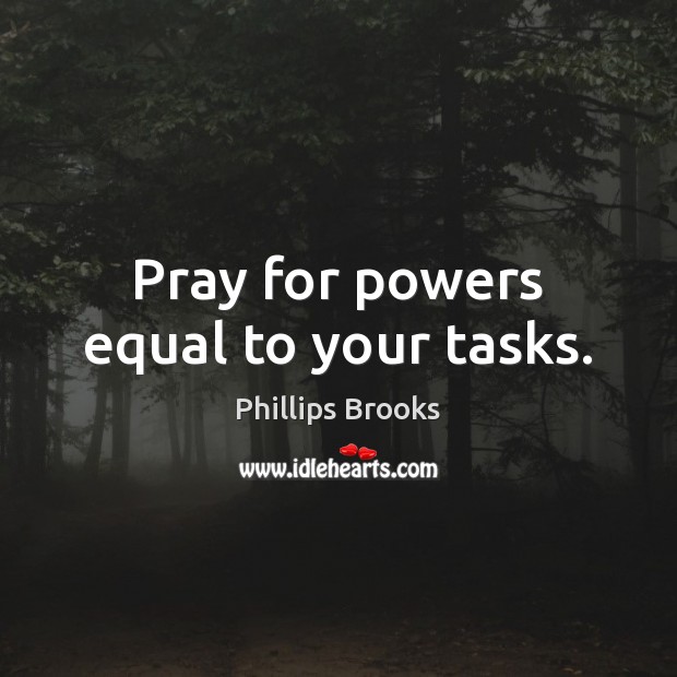 Pray for powers equal to your tasks. Phillips Brooks Picture Quote
