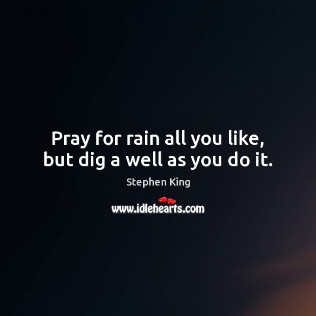 Pray for rain all you like, but dig a well as you do it. Stephen King Picture Quote
