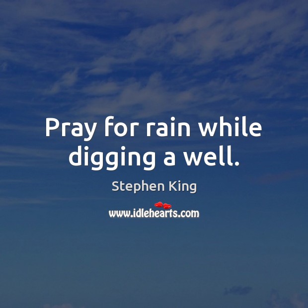 Pray for rain while digging a well. Stephen King Picture Quote