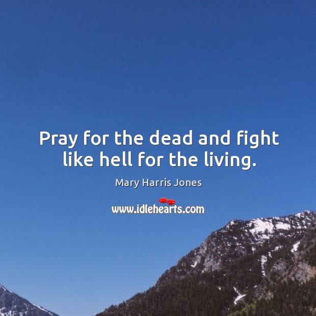Pray for the dead and fight like hell for the living. Mary Harris Jones Picture Quote