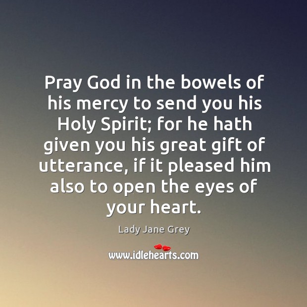 Pray God in the bowels of his mercy to send you his holy spirit; for he hath given Lady Jane Grey Picture Quote