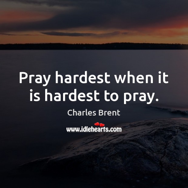 Pray hardest when it is hardest to pray. Charles Brent Picture Quote