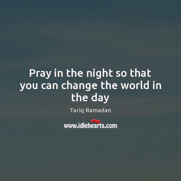 Pray in the night so that you can change the world in the day Tariq Ramadan Picture Quote