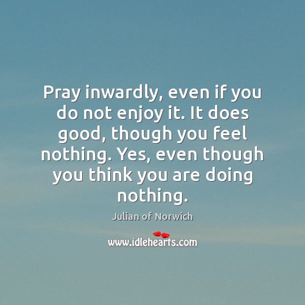 Pray inwardly, even if you do not enjoy it. It does good, Julian of Norwich Picture Quote