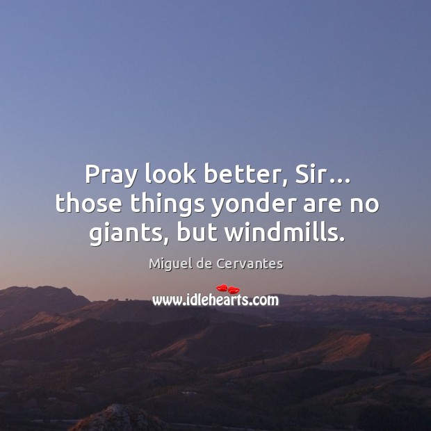 Pray look better, sir… those things yonder are no giants, but windmills. 