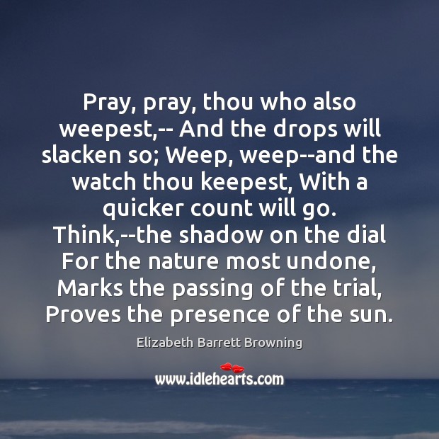 Pray, pray, thou who also weepest,– And the drops will slacken Elizabeth Barrett Browning Picture Quote