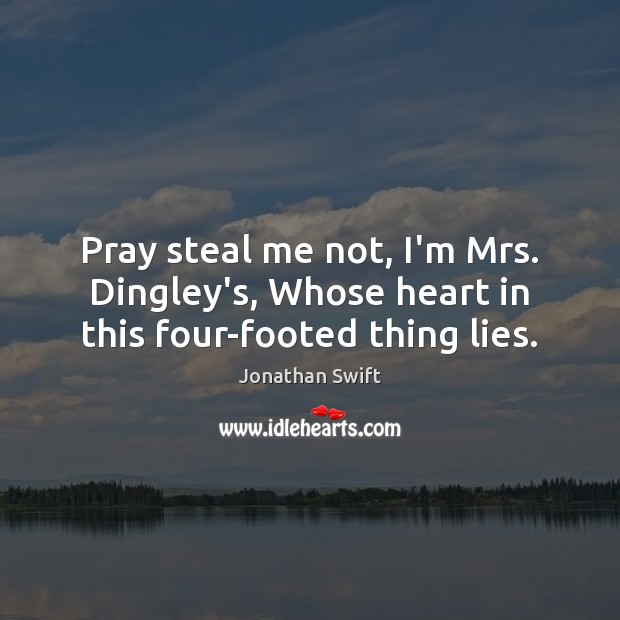 Pray steal me not, I’m Mrs. Dingley’s, Whose heart in this four-footed thing lies. Jonathan Swift Picture Quote