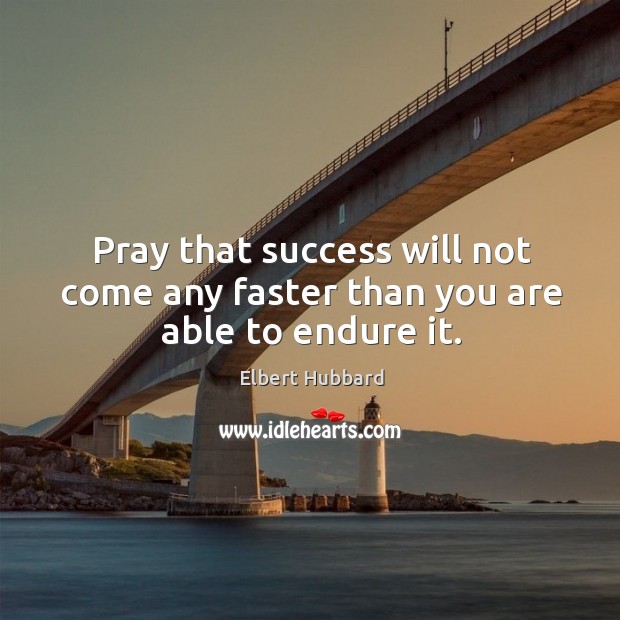 Pray that success will not come any faster than you are able to endure it. Elbert Hubbard Picture Quote